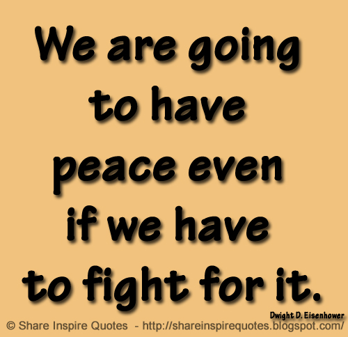 We are going to have peace even if we have to fight for it. ~Dwight D. Eisenhower