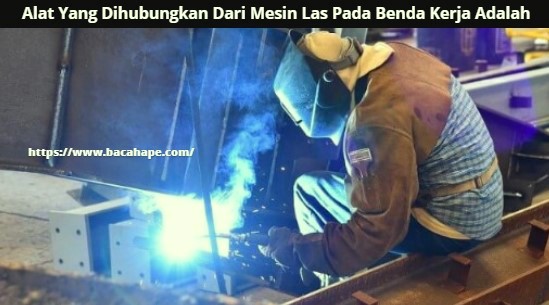 Alat Yang Dihubungkan Dari Mesin Las Pada Benda Kerja Adalah