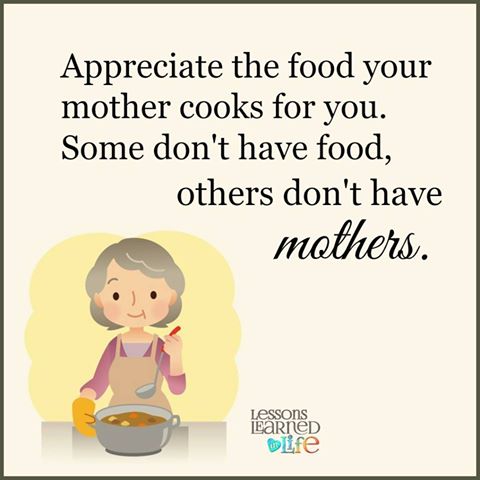 Appreciate the food your mother cooks for you. Some don't have food others don't have mothers.