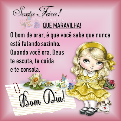 Sexta-Feira! Que Maravilha!  O bom de orar, é que você sabe  que nunca está falando sozinho.  Quando você ora, Deus te escuta, te cuida  e te consola.   Bom Dia!