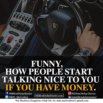 FUNNY, HOW PEOPLE START TALKING NICE TO YOU IF YOU HAVE MONEY.