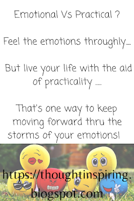 Which One's Better Being Emotional vs Practical    Emotional Vs Practical ?  Feel the emotions throughly....  But live your life with the aid of practicality .....  That's one way to keep moving forward thru the storms of your Life !  https://thoughtinspiring.blogspot.com