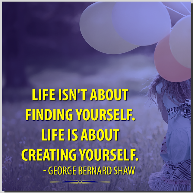 Life isn't about finding yourself. Life is about creating yourself. George Bernard Shaw- HBRPATEL