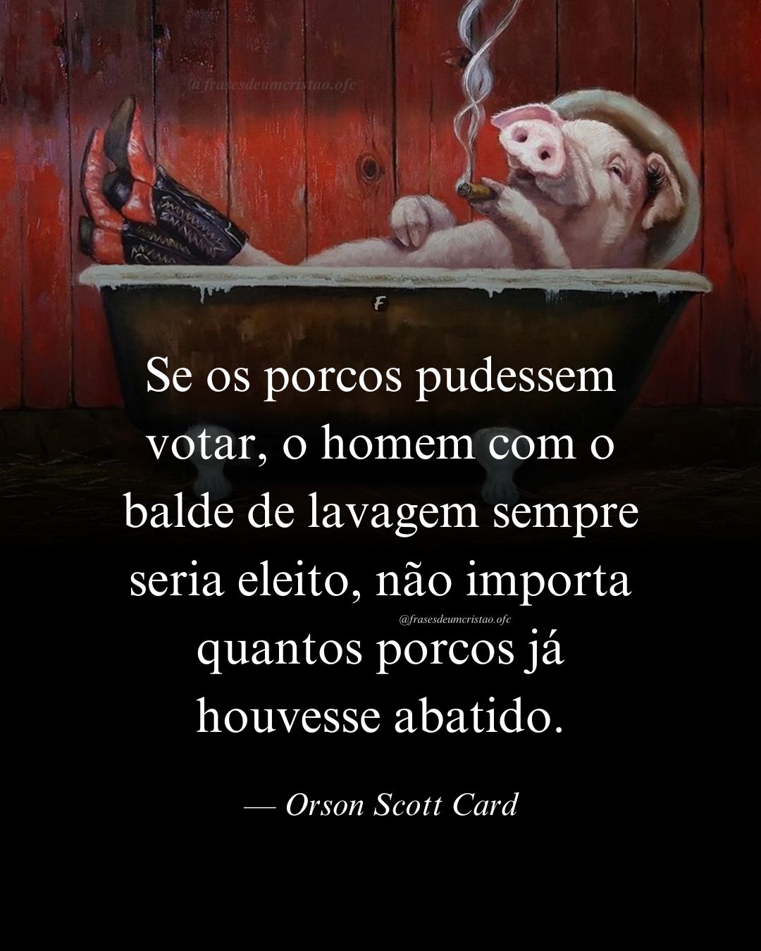 Se os porcos pudessem votar, o homem com o balde de lavagem sempre seria eleito, não importa quantos porcos já houvesse abatido. — Orson Scott Card