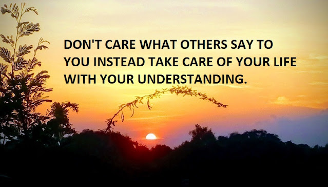 DON'T CARE WHAT OTHERS SAY TO YOU INSTEAD TAKE CARE OF YOUR LIFE WITH YOUR UNDERSTANDING.