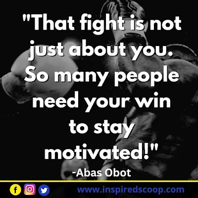 That fight is not just about you. So many people need your win to stay motivated.
