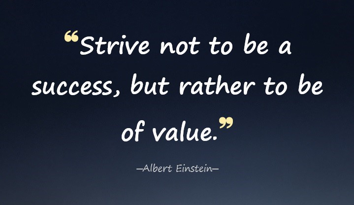 Strive not to be a success, but rather to be of value.