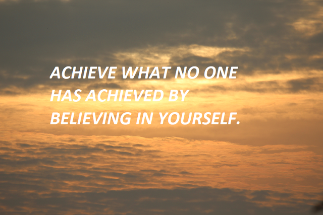 ACHIEVE WHAT NO ONE HAS ACHIEVED BY BELIEVING IN YOURSELF.