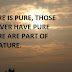 NATURE IS PURE, THOSE WHOEVER HAVE PURE NATURE ARE PART OF THE NATURE.