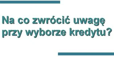 na co zwrócić uwagę przy wyborze kredytu