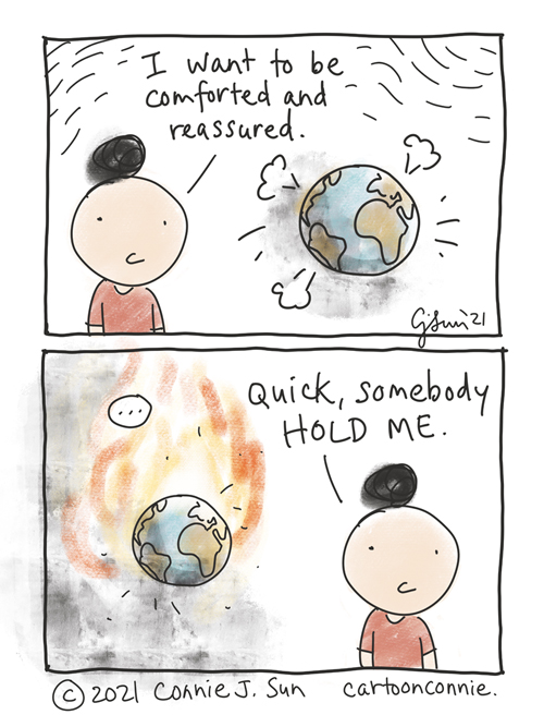 Two-panel comic containing a simple drawing of a girl with a bun with an image of the world in the background, in some turbulence. She says, "I want to be comforted and reassured." In panel 2, the world is smoking and burning. With increased urgency, but no change in girl's expression: "Quick, somebody hold me." Comic strip by Connie Sun, cartoonconnie