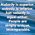 Nobody is superior, nobody is inferior, but nobody is equal either. People are simply unique, incomparable.