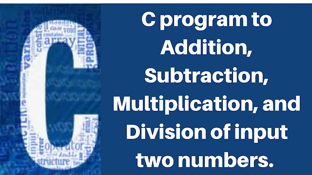 C program to Addition, Subtraction, Multiplication, and Division of input two numbers.