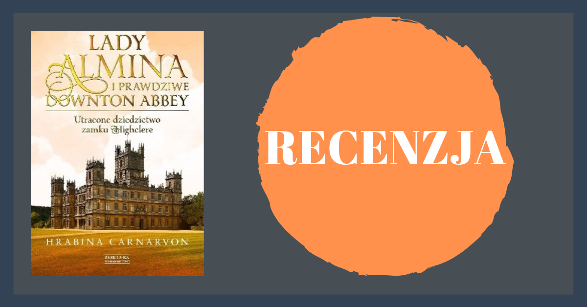 "Lady Almina i prawdziwe Downton Abbey. Utracone dziedzictwo zamku Highclere" - Fiona Carnarvon