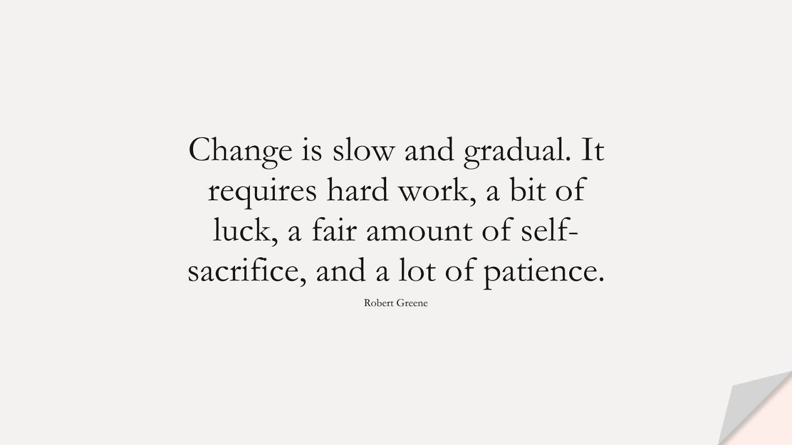 Change is slow and gradual. It requires hard work, a bit of luck, a fair amount of self-sacrifice, and a lot of patience. (Robert Greene);  #ChangeQuotes