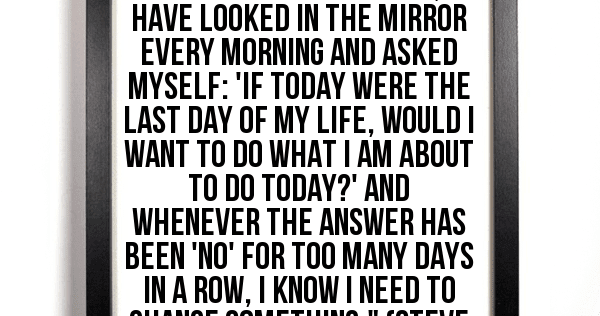 For The Past 33 Years I Have Looked In The Mirror Every Morning And Asked Myself If Today Were The Last Day Of My Life Would I Want To Do What I