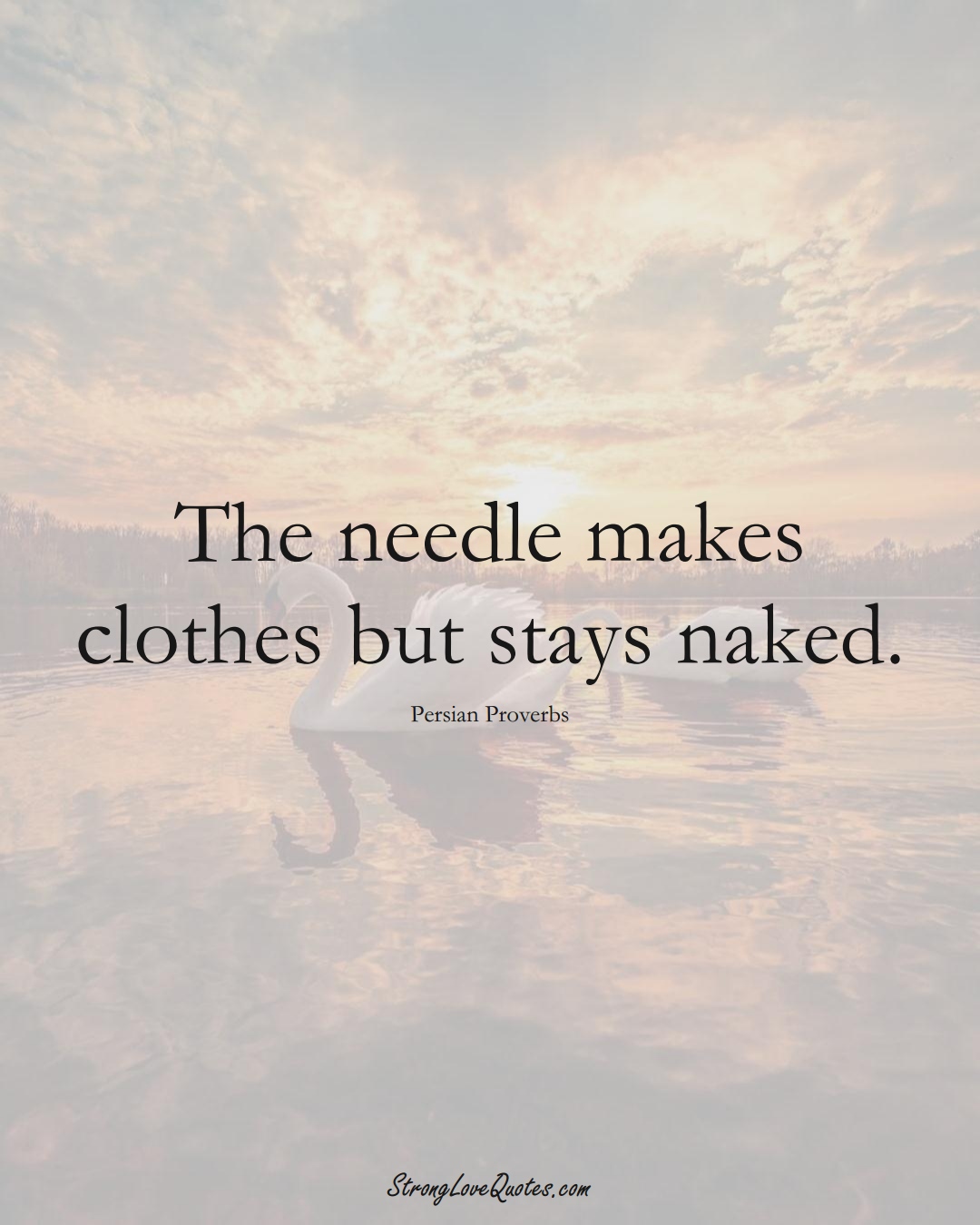 The needle makes clothes but stays naked. (Persian Sayings);  #aVarietyofCulturesSayings