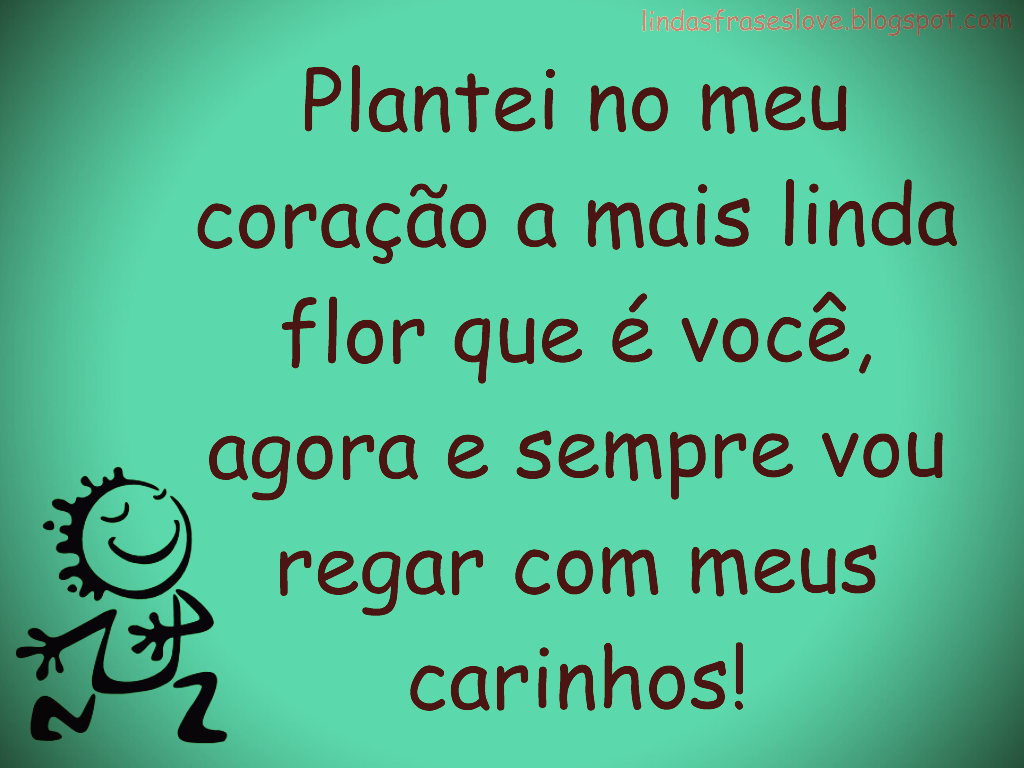 "Plantei no meu cora§£o a mais linda flor que é vocª agora e sempre vou regar meus Carinhos"