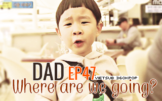 [Vietsub] Dad Where Are We Going Ep 47