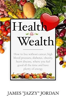 Health is Wealth: How to Live Without Cancer, High Blood Pressure, Diabetes, Obesity, and Heart Disease, Where You Feel Good All the Time and Have Plenty of Energy by James "Jazzy" Jordan