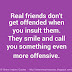 Real friends don't get offended when you insult them. They smile and call you something even more offensive. 