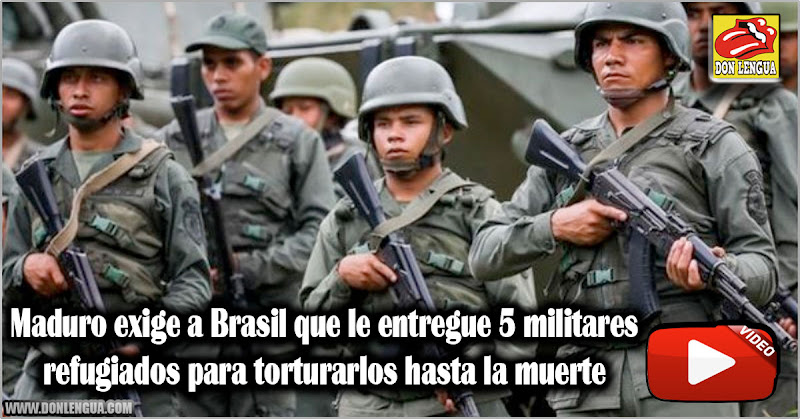 Maduro exige a Brasil que le entregue 5 militares refugiados para torturarlos hasta la muerte