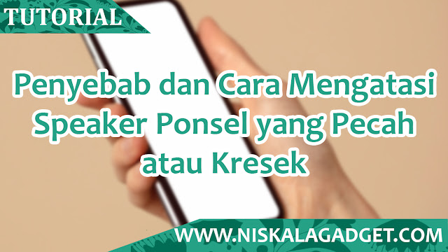 Penyebab dan Cara Mengatasi Speaker Ponsel yang Pecah atau Kresek