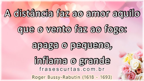 A distância faz ao amor aquilo que o vento faz ao fogo: apaga o pequeno, inflama o grande