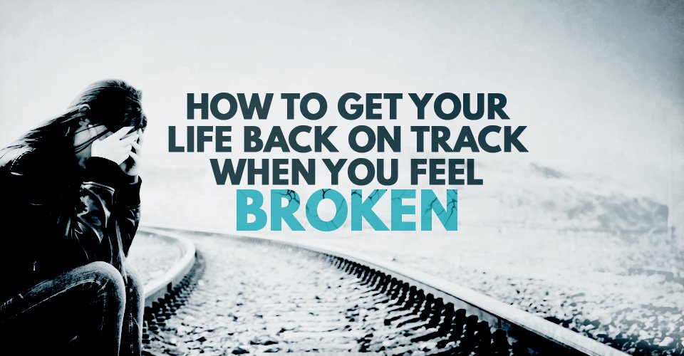 How To Get Your Life Back On Track When You Feel Broken