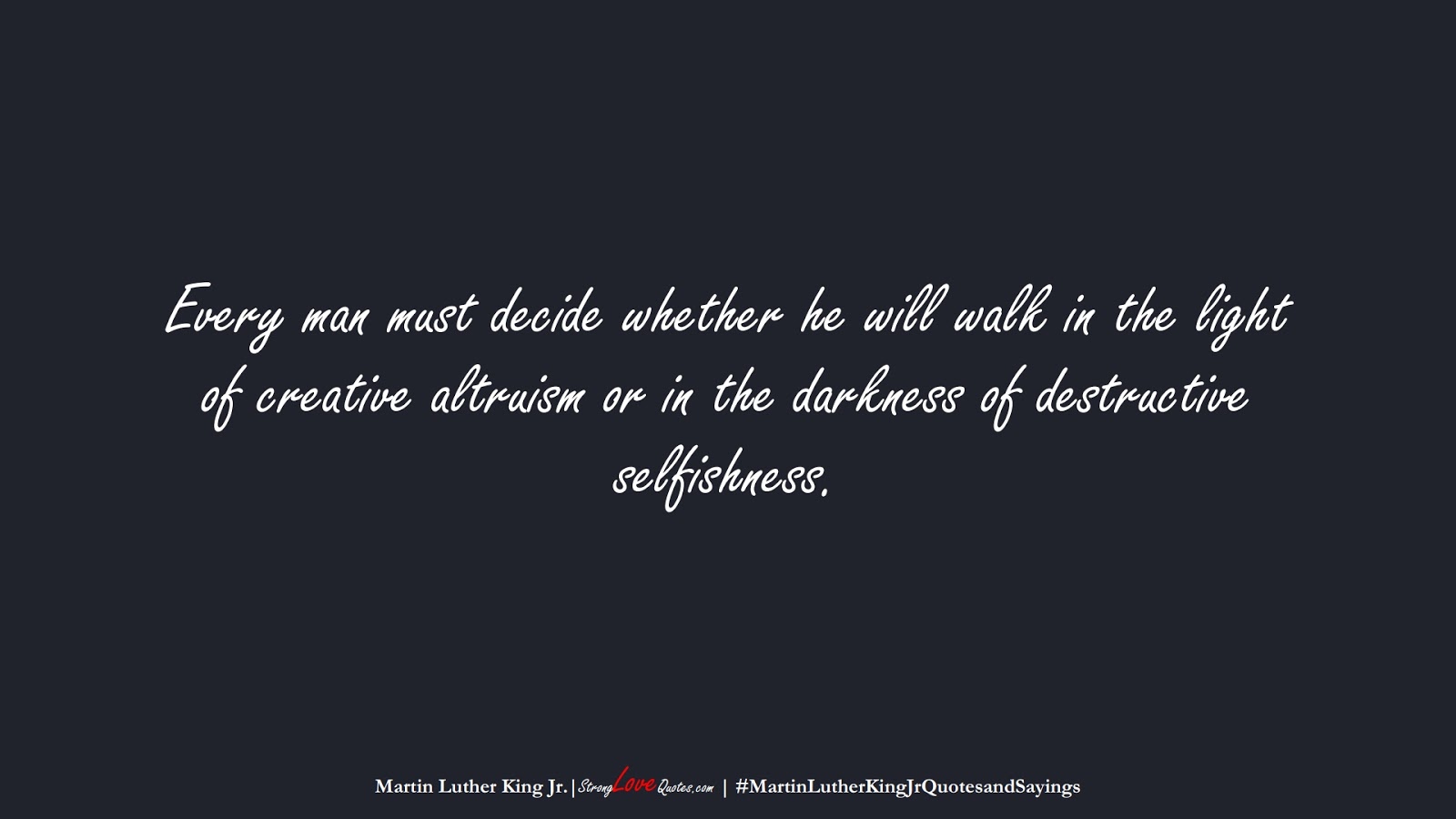 Every man must decide whether he will walk in the light of creative altruism or in the darkness of destructive selfishness. (Martin Luther King Jr.);  #MartinLutherKingJrQuotesandSayings