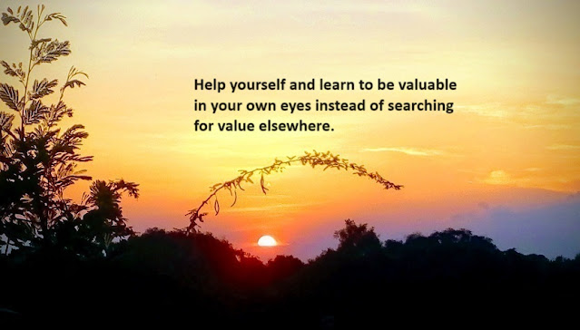 Help yourself and learn to be valuable in your own eyes instead of searching for value elsewhere.