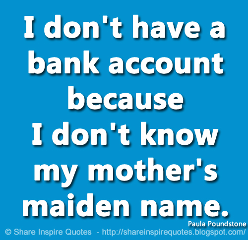 I don't have a bank account because I don't know my mother's maiden name. ~Paula Poundstone