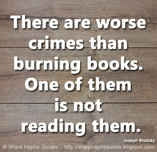 There are worse crimes than burning books. One of them is not reading them. ~Joseph Brodsky