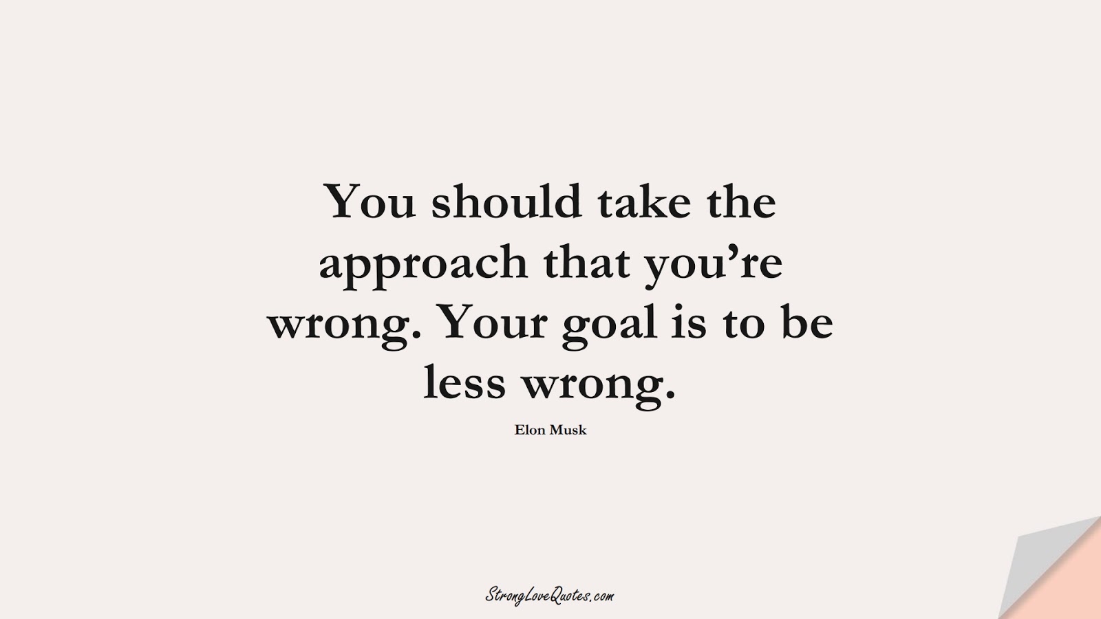 You should take the approach that you’re wrong. Your goal is to be less wrong. (Elon Musk);  #KnowledgeQuotes
