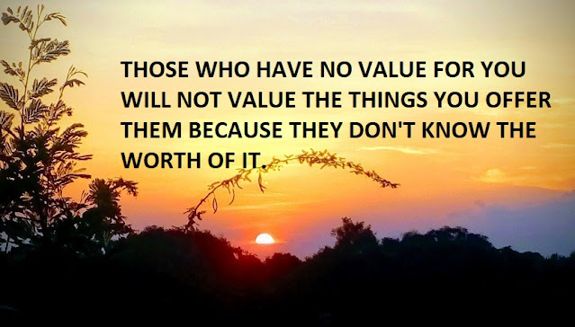 THOSE WHO HAVE NO VALUE FOR YOU WILL NOT VALUE THE THINGS YOU OFFER THEM BECAUSE THEY DON'T KNOW THE WORTH OF IT.