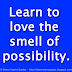 Learn to love the smell of possibility.