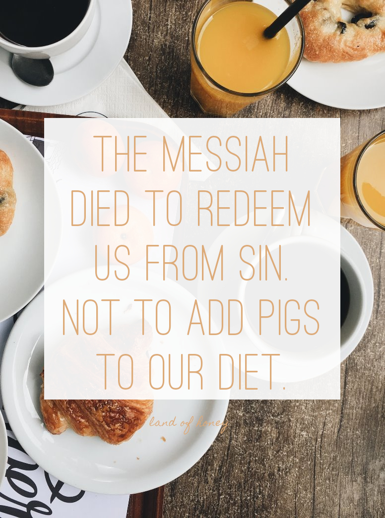 The Messiah died to redeem us from sin. not to add pigs to our diet. | Land of Honey