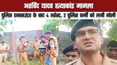 Chandauli news: अरविंद यादव हत्याकांड- पुलिस एनकाउंटर में 4 गिरफ्तार, पुलिस को भी लगी गोली।