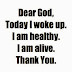 Dear GOD, Today I woke up, I am alive, I am healthy, THANK YOU 
