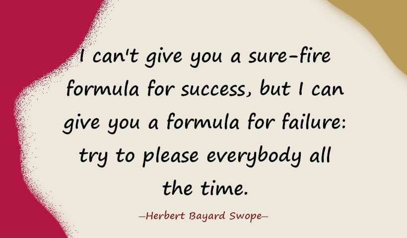 I can't give you a sure-fire formula for success, but I can give you a formula for failure: try to please everybody all the time.