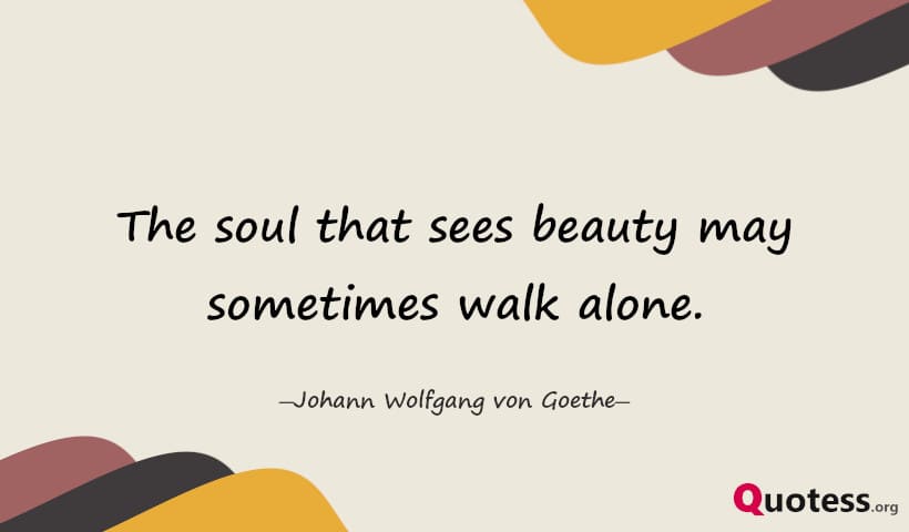 The soul that sees beauty may sometimes walk alone. ― Goethe