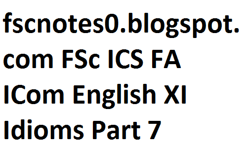 fsc notes, fscnotes, fsc english notes, fsc notes english, english idioms, idioms, FSc ICS FA ICom English XI Idioms Part 7