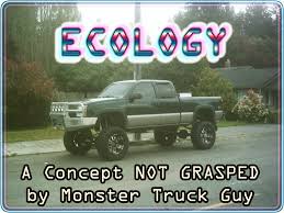 Ecology - a Concept not grasped by Monster Truck Guy