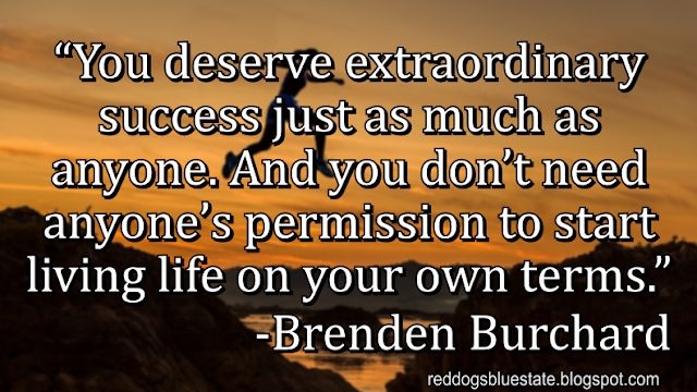 “You deserve extraordinary success just as much as anyone. And you don’t need anyone’s permission to start living life on your own terms.” -Brenden Burchard