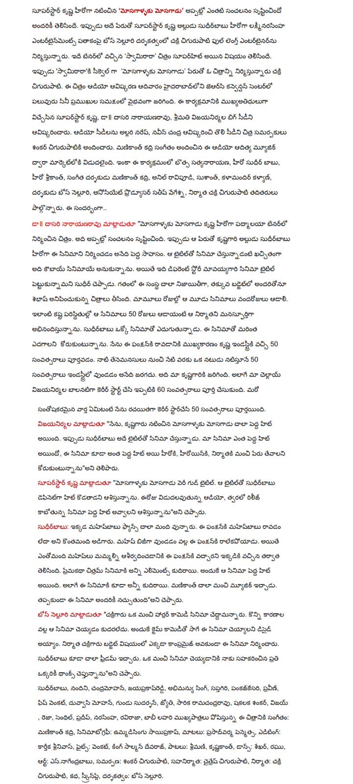   Superstar Krishna's' achilles heel 'mosagallaku mosagadu  ' created a sensation at the time, a well-known account. Superstar Krishna's son of the same name now laksminarasinha sudhirbabu nelluri Bose Entertainment banner is directed by Chakri cigurupati full length entertainer. Benarlo in the 'svamirara' film was a superhit. Now, as a sequel to svamiraraki 'achilles heel' mosagallaku mosagadu  'is the name of a picture cigurupati scored. Convention Centre in Hyderabad on Sunday jearsi audio innovation has been much in the presence of many film personalities. Superstar Krishna, who mukhyaatithuluga this program, Dr. Rao, Ms. vijayanirmala unveiled the Big CD. Naresh audio CDs, Navin Chandra Shankar unveiled the first CD Chitra presenters provided cigurupatiki. Manikanth Kadri music audio through Aditya Music on the market. The event botsa posts, hero Sudheer Babu, Srikanth, music director Manikanth Kadri, Anil ravipudi, Sushant, kalamandir Kalyan Bose nelluri director, associate producer Satish vegesna, producer cigurupati others were scored. On this occasion .. Drs. Rao said, "achilles heel mosagallaku mosagadu  Padyamala benarlo film's dark. It created a sensation at the time. Now the name of the hero of this film was to build a big adventure sudhirbabu krsnagari son. The title of the movie cowboy movie, I thought it was absolutely cestunnadante. However, the title of the film, which is set mavayyagari Different Story Sudhir said. In the past, the company is very honest, low-budget films, which led to all the people being sebhas. Normal days of the Hundred Days' moves of the three films. adayante these difficult circumstances that the producer sincerely appreciate those movies 50 days. sudhirbabu developing each film. The film would have to grow more and more. I phanksanki contributed significantly to the industry in the dark and the front end to 50 years of age. tenemanasulu of being in the industry for 50 years from the date of natistune to be an actor. It was our krsnagariki., as well as our cellay vijayanirmala start a career as a child and now has completed 60 years. Another happy news that I completed 50 years as a career Starr. Vijayanirmala said, "I, featuring achilles mosagallaku mosagadu  krsnagaru was a very big hit. Now sudhirbabu the title of the film is the same. What is the big hit was in our movie, the film can also be a big hit as hiroki, hiroyinki, nirmataki want to get a good name," he said. Superstar Krishna said, "achilles heel mosagallaku mosagadu  very good title. The title will kodatadani sudhirbabu definite hit. Today, due to the audio, will be a big hit with the film going to be released soon," he said. Sudhirbabu: mahesbabu here and there are a lot of fans. Some have asked whether this phanksanki coming mahesbabu. Mahesh busy having missed the phanksanki. However, many Mahesh bless us when this was reported to have been phanksanki. Chitramidhi love all the elements in the film circle. So the film became a big hit. The film also come along all that well. Manikanth gave very good music. To be sure everyone will like this movie, "he said. Nelluri Bose said, "cakrigaru take a good horror comedy movie. For some reason we could not make the film. He paced crime comedy ayyam decide to do this film. The producer of the film without Compromise cakrigaru built somewhere in the budget. Sudhirbabu also given a lot of freedom. A good movie Thanks to everyone who helped me to be able to tell, "he said. Sudhirbabu, Nandini, Chandra, jayaprakasreddi, Abhimanyu Singh, Saptagiri, pankajkesari, Praveen, Fish Venkat, Duvvasi Mohan, Gundu Sudarshan, cauldron, S. Ramachandra Rao, Shakalaka Shankar, Vijay, Reza, Senthil, Pradeep, Narasimha, raviraja, Bobby Lahiri plays an important role Music: Manikanth Kadri and cinematography: ummadisingu sayiprakas, said: prasadvarma penmetsa, Editing: Karthika Srinivas, Fights: Venkat Devraj King Salmon, songs: Mrs., krsnakant, Dance: Shekhar, Raghu, Art: esnagendrababu, offering: cigurupati Shankar, co-produced by: caitres cigurupati, producer: Chakri cigurupati, story, screenplay and direction: Bose nelluri.