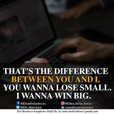 THAT'S THE DIFFERENCE BETWEEN YOU AND I. YOU WANNA LOSE SMALL. I WANNA WIN BIG.