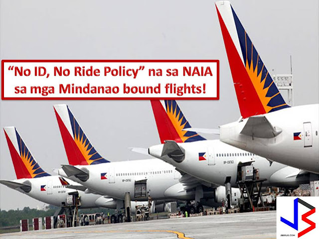 With 60 days period of Martial Law is still in effect in Mindanao, the Philippine Airlines (PAL) is implementing "no ID, no ride policy"  So if you are going in Mindanao and flying with flag carrier of the Philippines you need to present a valid identification card during check-in and pre-flight boarding.  PAL spokesperson Cielo Villaluna, the implementation of the policy is part of intensified security measure and to prevent possible terror attacks at Ninoy Aquino International Airport.  Airports in Mindanao has been placed in security condition 3 while another airport in the country is in security condition 2.  Additional policemen were deployed and police desks put up at NAIA terminals to assist passengers