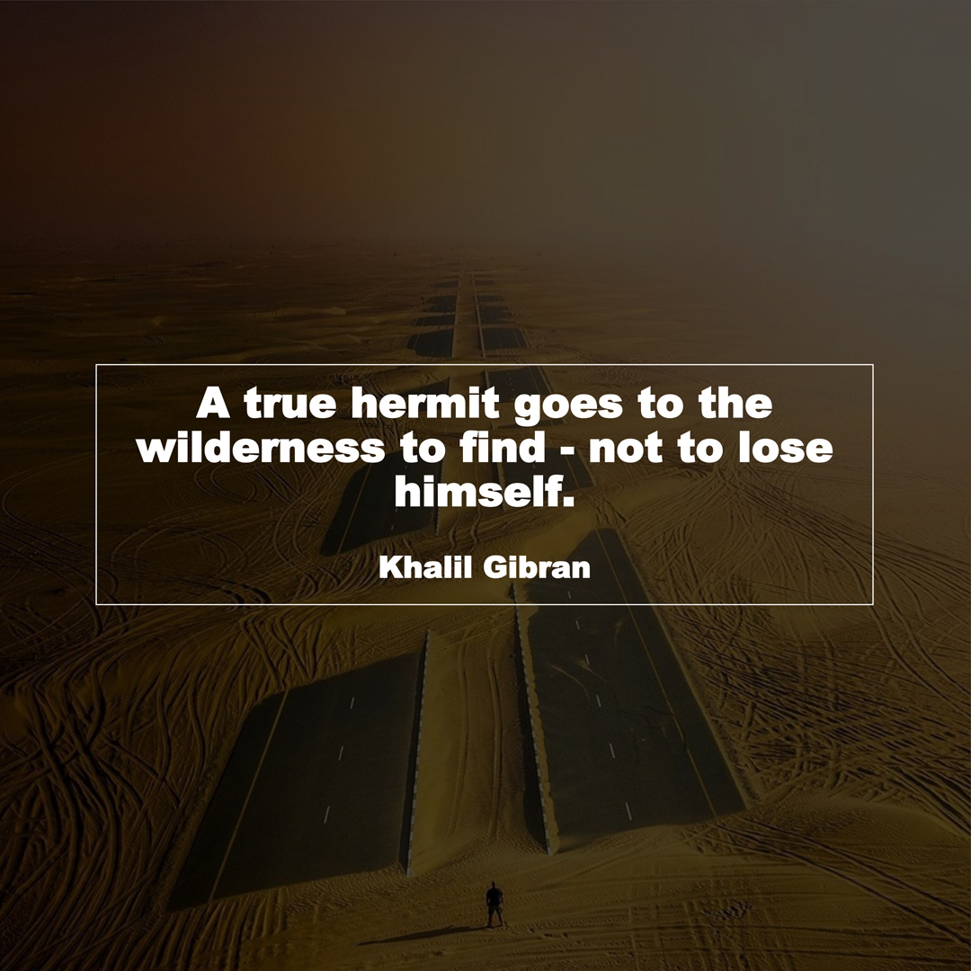 A true hermit goes to the wilderness to find - not to lose himself. (Khalil Gibran)