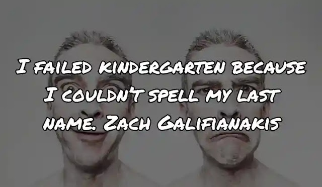 I failed kindergarten because I couldn’t spell my last name. Zach Galifianakis