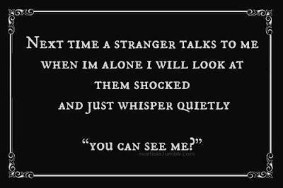 Next time a stranger talks to me when I am alone I will look at them shocked and just whisper quietly, “You can see me?”